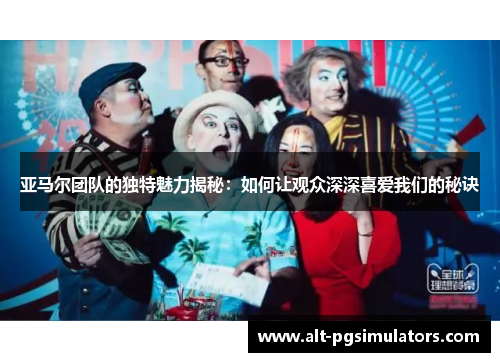 亚马尔团队的独特魅力揭秘:如何让观众深深喜爱我们的秘诀 亚马尔团队的独特魅力揭秘:如何让观众深深喜爱我们的秘诀