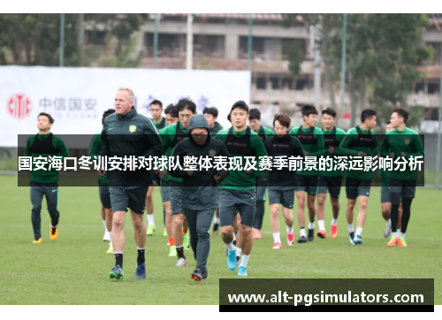 国安海口冬训安排对球队整体表现及赛季前景的深远影响分析 国安海口冬训安排对球队整体表现及赛季前景的深远影响分析