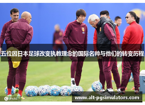 五位因日本足球改变执教理念的国际名帅与他们的转变历程 五位因日本足球改变执教理念的国际名帅与他们的转变历程