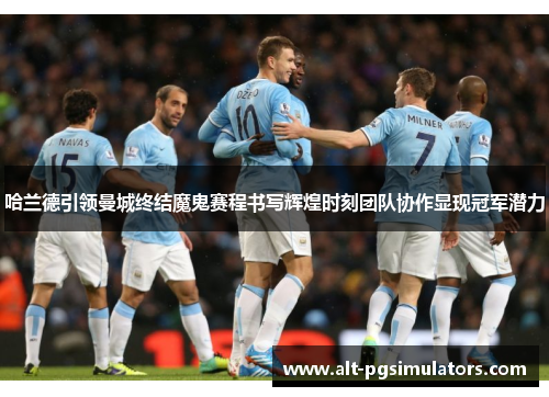 哈兰德引领曼城终结魔鬼赛程书写辉煌时刻团队协作显现冠军潜力 哈兰德引领曼城终结魔鬼赛程书写辉煌时刻团队协作显现冠军潜力