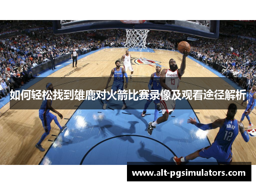 如何轻松找到雄鹿对火箭比赛录像及观看途径解析