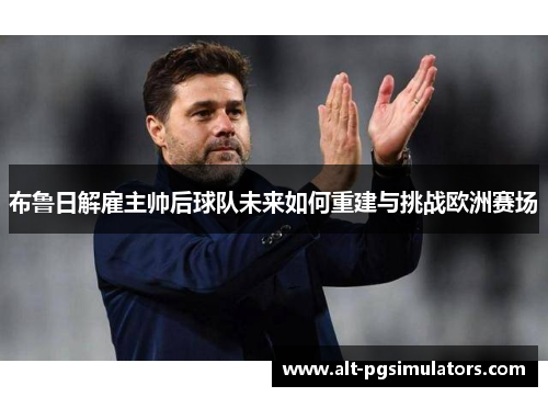 布鲁日解雇主帅后球队未来如何重建与挑战欧洲赛场 布鲁日解雇主帅后球队未来如何重建与挑战欧洲赛场