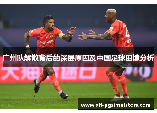广州队解散背后的深层原因及中国足球困境分析