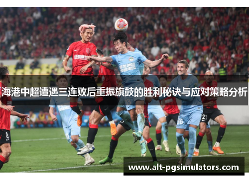 海港中超遭遇三连败后重振旗鼓的胜利秘诀与应对策略分析 海港中超遭遇三连败后重振旗鼓的胜利秘诀与应对策略分析