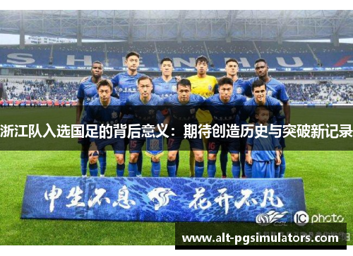 浙江队入选国足的背后意义:期待创造历史与突破新记录 浙江队入选国足的背后意义:期待创造历史与突破新记录