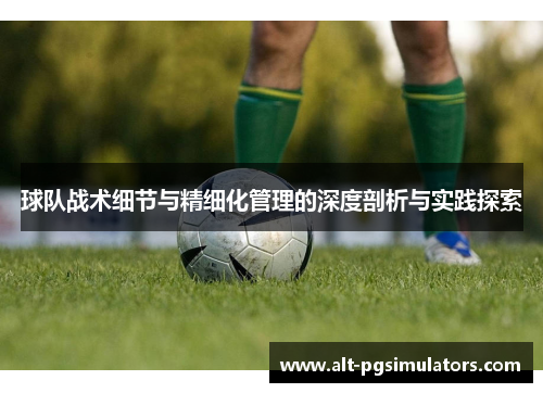 球队战术细节与精细化管理的深度剖析与实践探索 球队战术细节与精细化管理的深度剖析与实践探索