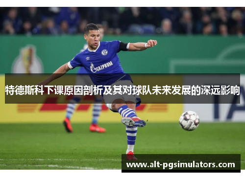 特德斯科下课原因剖析及其对球队未来发展的深远影响 特德斯科下课原因剖析及其对球队未来发展的深远影响