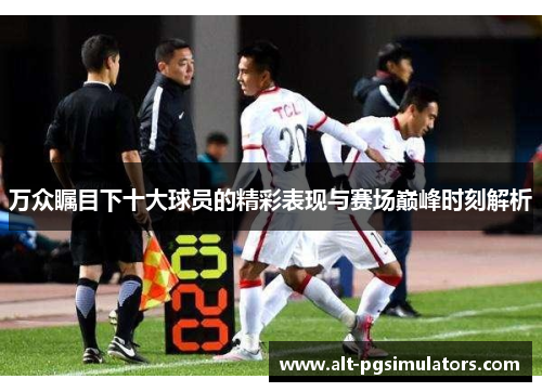 万众瞩目下十大球员的精彩表现与赛场巅峰时刻解析 万众瞩目下十大球员的精彩表现与赛场巅峰时刻解析