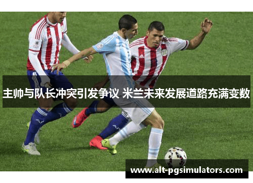 主帅与队长冲突引发争议 米兰未来发展道路充满变数