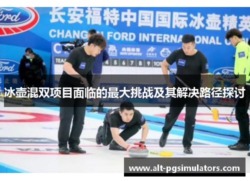 冰壶混双项目面临的最大挑战及其解决路径探讨 冰壶混双项目面临的最大挑战及其解决路径探讨