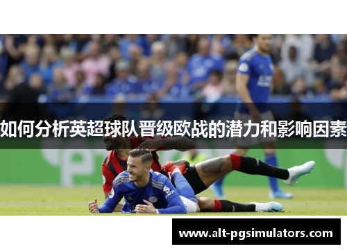 如何分析英超球队晋级欧战的潜力和影响因素 如何分析英超球队晋级欧战的潜力和影响因素