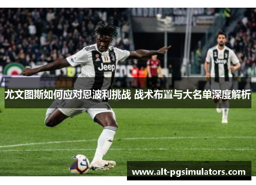 尤文图斯如何应对恩波利挑战 战术布置与大名单深度解析 尤文图斯如何应对恩波利挑战 战术布置与大名单深度解析