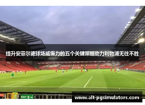 提升安菲尔德球场威慑力的五个关键策略助力利物浦无往不胜
