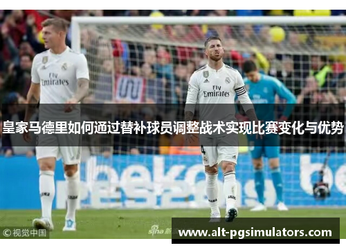 皇家马德里如何通过替补球员调整战术实现比赛变化与优势