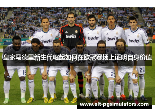 皇家马德里新生代崛起如何在欧冠赛场上证明自身价值 皇家马德里新生代崛起如何在欧冠赛场上证明自身价值