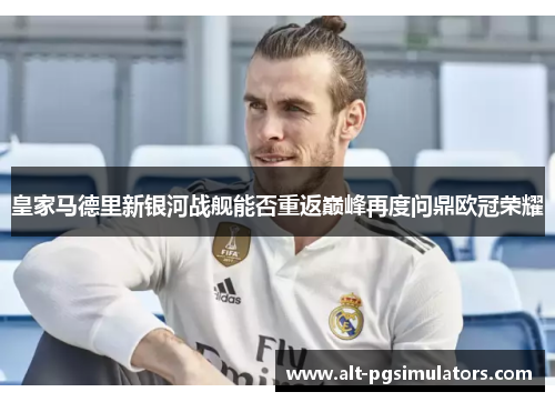 皇家马德里新银河战舰能否重返巅峰再度问鼎欧冠荣耀