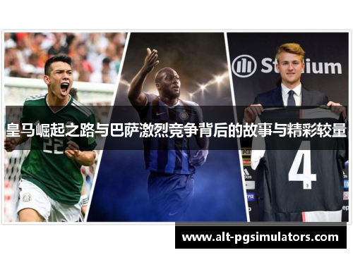 皇马崛起之路与巴萨激烈竞争背后的故事与精彩较量 皇马崛起之路与巴萨激烈竞争背后的故事与精彩较量