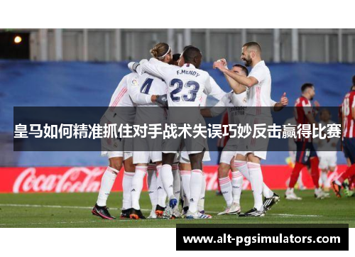 皇马如何精准抓住对手战术失误巧妙反击赢得比赛 皇马如何精准抓住对手战术失误巧妙反击赢得比赛