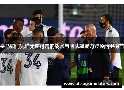 皇马如何凭借无懈可击的战术与团队凝聚力登顶西甲榜首 皇马如何凭借无懈可击的战术与团队凝聚力登顶西甲榜首