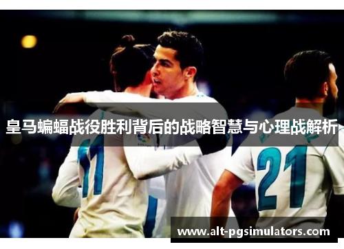 皇马蝙蝠战役胜利背后的战略智慧与心理战解析