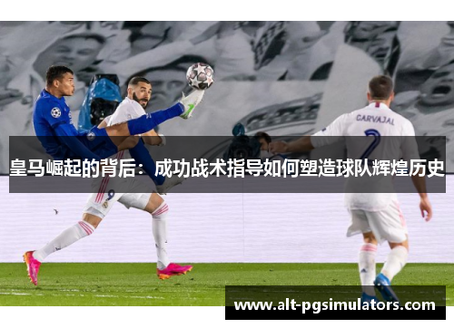皇马崛起的背后:成功战术指导如何塑造球队辉煌历史 皇马崛起的背后:成功战术指导如何塑造球队辉煌历史
