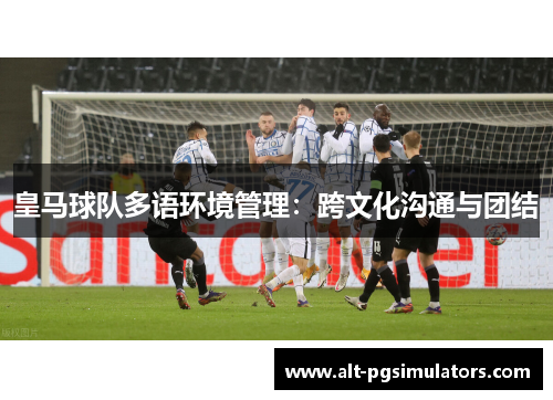 皇马球队多语环境管理:跨文化沟通与团结 皇马球队多语环境管理:跨文化沟通与团结