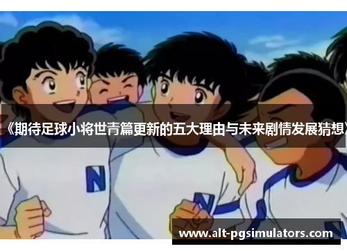 《期待足球小将世青篇更新的五大理由与未来剧情发展猜想》 《期待足球小将世青篇更新的五大理由与未来剧情发展猜想》