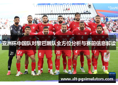 亚洲杯中国队对黎巴嫩队全方位分析与赛前信息解读 亚洲杯中国队对黎巴嫩队全方位分析与赛前信息解读