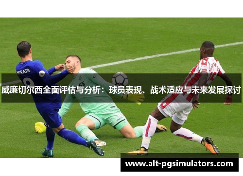 威廉切尔西全面评估与分析:球员表现、战术适应与未来发展探讨 威廉切尔西全面评估与分析:球员表现、战术适应与未来发展探讨