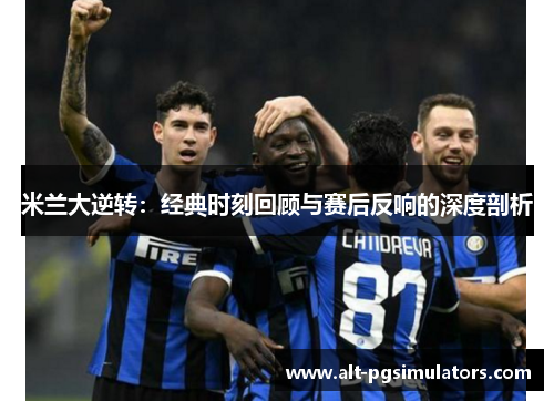 米兰大逆转:经典时刻回顾与赛后反响的深度剖析 米兰大逆转:经典时刻回顾与赛后反响的深度剖析