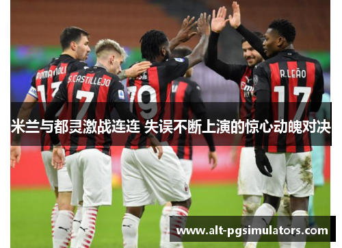 米兰与都灵激战连连 失误不断上演的惊心动魄对决 米兰与都灵激战连连 失误不断上演的惊心动魄对决