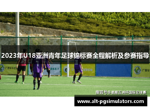 2023年U18亚洲青年足球锦标赛全程解析及参赛指导