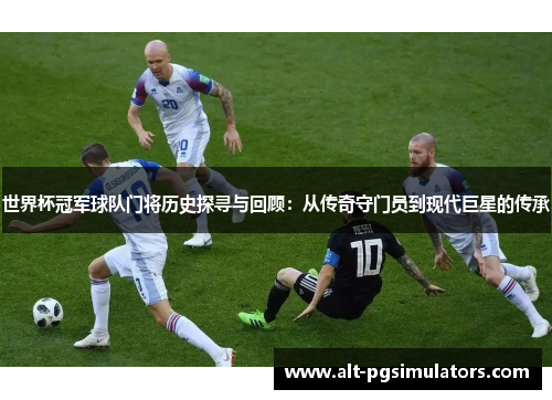 世界杯冠军球队门将历史探寻与回顾：从传奇守门员到现代巨星的传承