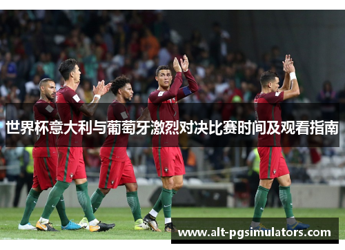 世界杯意大利与葡萄牙激烈对决比赛时间及观看指南 世界杯意大利与葡萄牙激烈对决比赛时间及观看指南