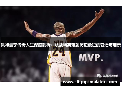 佩特曼宁传奇人生深度剖析:从战场英雄到历史象征的变迁与启示 佩特曼宁传奇人生深度剖析:从战场英雄到历史象征的变迁与启示