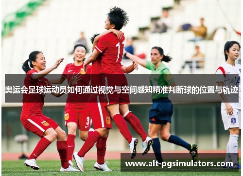 奥运会足球运动员如何通过视觉与空间感知精准判断球的位置与轨迹 奥运会足球运动员如何通过视觉与空间感知精准判断球的位置与轨迹
