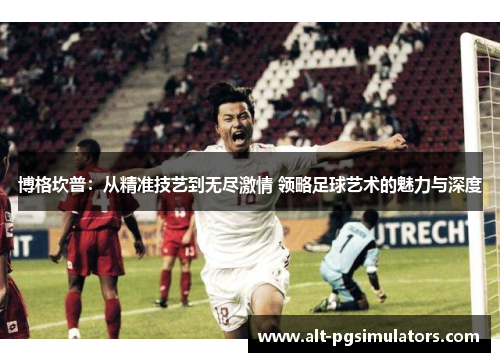 博格坎普：从精准技艺到无尽激情 领略足球艺术的魅力与深度