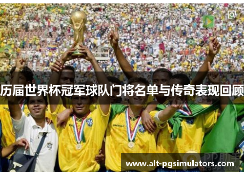 历届世界杯冠军球队门将名单与传奇表现回顾 历届世界杯冠军球队门将名单与传奇表现回顾