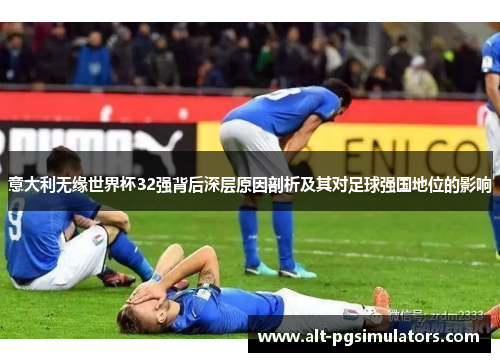 意大利无缘世界杯32强背后深层原因剖析及其对足球强国地位的影响 意大利无缘世界杯32强背后深层原因剖析及其对足球强国地位的影响