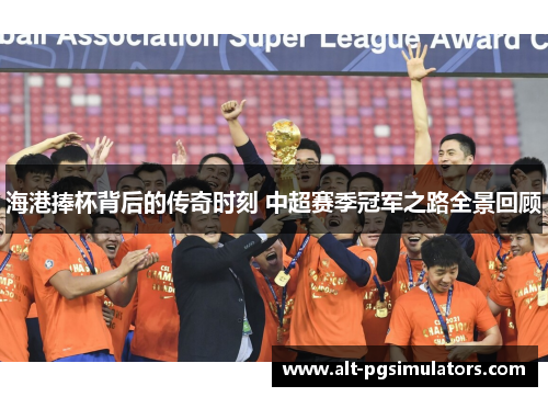 海港捧杯背后的传奇时刻 中超赛季冠军之路全景回顾 海港捧杯背后的传奇时刻 中超赛季冠军之路全景回顾