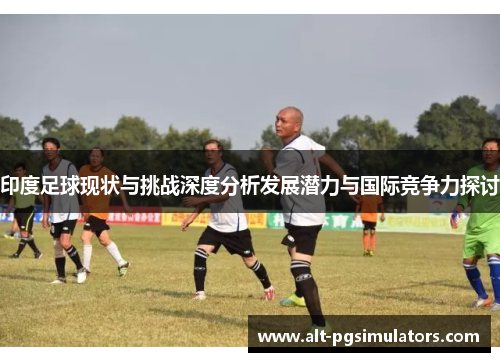 印度足球现状与挑战深度分析发展潜力与国际竞争力探讨 印度足球现状与挑战深度分析发展潜力与国际竞争力探讨