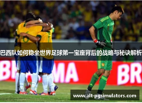 巴西队如何稳坐世界足球第一宝座背后的战略与秘诀解析 巴西队如何稳坐世界足球第一宝座背后的战略与秘诀解析