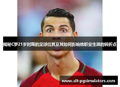 揭秘C罗21岁时踢的足球位置及其如何影响他职业生涯的转折点 揭秘C罗21岁时踢的足球位置及其如何影响他职业生涯的转折点