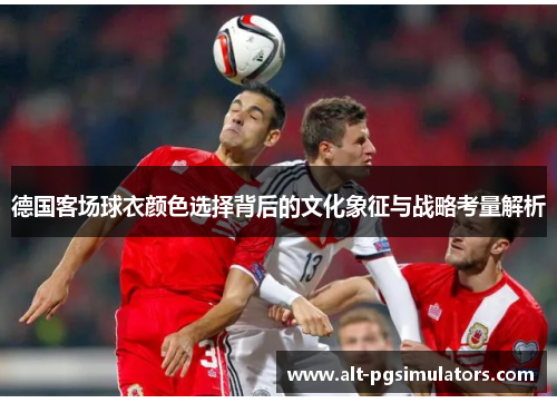 德国客场球衣颜色选择背后的文化象征与战略考量解析 德国客场球衣颜色选择背后的文化象征与战略考量解析