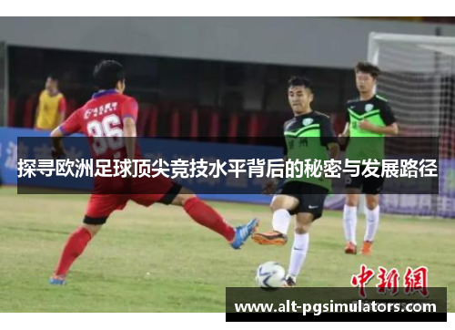 探寻欧洲足球顶尖竞技水平背后的秘密与发展路径 探寻欧洲足球顶尖竞技水平背后的秘密与发展路径