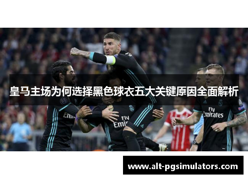 皇马主场为何选择黑色球衣五大关键原因全面解析 皇马主场为何选择黑色球衣五大关键原因全面解析