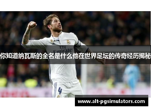 你知道纳瓦斯的全名是什么他在世界足坛的传奇经历揭秘 你知道纳瓦斯的全名是什么他在世界足坛的传奇经历揭秘