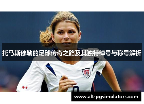 托马斯穆勒的足球传奇之路及其独特绰号与称号解析 托马斯穆勒的足球传奇之路及其独特绰号与称号解析