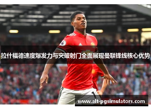拉什福德速度爆发力与突破射门全面展现曼联锋线核心优势 拉什福德速度爆发力与突破射门全面展现曼联锋线核心优势