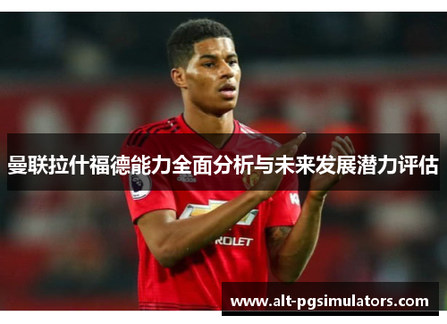 曼联拉什福德能力全面分析与未来发展潜力评估